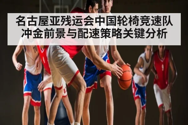 名古屋亚残运会中国轮椅竞速队冲金前景与配速策略关键分析
